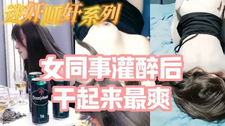 迷奸睡奸系列把白皙漂亮高颜值的女同事灌醉后一顿啪啪醉酒的干起来最爽了还有一些反应