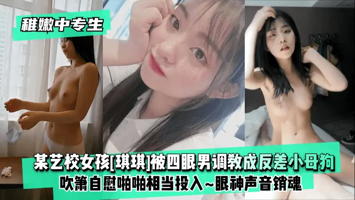 稚嫩中专生某艺校女孩[琪琪]被四眼男慢慢调教成反差小母狗~吹箫自慰啪啪相当投入~眼神声音销魂